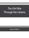 The Civil war through the camera, hundreds of vivid photographs actually taken in Civil war times, sixteen reproductions in color of famous war paintings