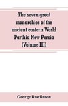 The seven great monarchies of the ancient eastern World Parthia New Persia (Volume III)