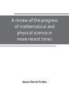 A review of the progress of mathematical and physical science in more recent times