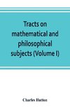 Tracts on mathematical and philosophical subjects, comprising among numerous important articles, the theory of bridges, with several plans of recent improvement; also the results of numerous experiments on the force of gunpowder, with applications to the