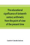 The educational significance of sixteenth century arithmetic from the point of view of the present time