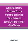 A general history of modern Europe from the beginning of the sixteenth century to the council of the Vatican