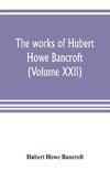 The works of Hubert Howe Bancroft (Volume XXII)