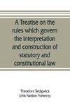 A treatise on the rules which govern the interpretation and construction of statutory and constitutional law