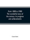 From 1800 to 1900. The wonderful story of the century; its progress and achievements