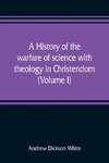 A history of the warfare of science with theology in Christendom (Volume I)