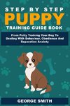 Step By Step Puppy Training Guide Book - From Potty Training Your Dog To Dealing With Behavior, Obedience And Separation Anxiety