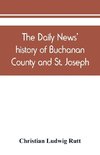 The Daily news' history of Buchanan County and St. Joseph, Mo. From the time of the Platte purchase to the end of the year 1898. Preceded by a short history of Missouri. Supplemented by biographical sketches of noted citizens, living and dead