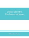 Leadless decorative tiles, faience, and mosaic, comprising notes and excerpts on the history, materials, manufacture & use of ornamental flooring tiles, ceramic mosaic, and decorative tiles and faience with Complete series of recipes for Tile-Bodies, and