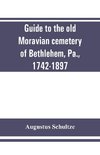 Guide to the old Moravian cemetery of Bethlehem, Pa., 1742-1897