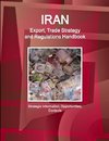 Iran Export, Trade Strategy and Regulations Handbook - Strategic Information, Opportunities, Contacts