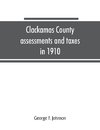 Clackamas County assessments and taxes in 1910, showing the difference between assessments and taxes under the general property tax system and the land value or single tax and exemption system, proposed in the Clackamas County Tax and Exemption Bill, to b