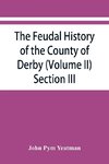 The feudal history of the County of Derby; (chiefly during the 11th, 12th, and 13th centuries) (Volume II) Section III.