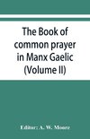 The book of common prayer in Manx Gaelic. Being translations made by Bishop Phillips in 1610, and by the Manx clergy in 1765 (Volume II)