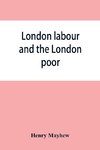 London labour and the London poor; a cyclopaedia of the condition and earnings of those that will work, those that cannot work, and those that will not work