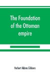 The foundation of the Ottoman empire; a history of the Osmanlis up to the death of Bayezid I (1300-1403)