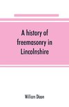 A history of freemasonry in Lincolnshire; being a record of all extinct and existing lodges, chapters, &c.; a century of the working of Provincial Grand Lodge and the Witham Lodge; together with biographical notices of provincial grand masters and oth