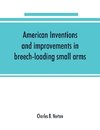 American inventions and improvements in breech-loading small arms, heavy ordnance, machine guns, magazine arms, fixed ammunition, pistols, projectiles, explosives, and other munitions of war, including a chapter on sporting arms