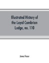 Illustrated history of the Loyal Cambrian Lodge, no. 110, of freemasons, Merthyr Tydfil. 1810 to 1914. With introductory chapters on operative and speculative masonry, the modern and ancient grand lodges, and the lodges of South Wales and Monmouthshire