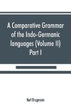 A comparative grammar of the Indo-Germanic languages. A concise exposition of the history of Sanskrit, Old Iranian (Avestic and Old Persian) Old Armenian, Old Greek, Latin, Umbrian-Samnitic, Old Irish, Gothic, Old High German, Lithuanian and Old (Volume I