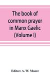 The book of common prayer in Manx Gaelic. Being translations made by Bishop Phillips in 1610, and by the Manx clergy in 1765 (Volume I)