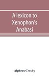 A lexicon to Xenophon's Anabasis; adapted to all the common editions, for the use both of beginners and of more advanced students