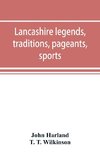 Lancashire legends, traditions, pageants, sports, & with an appendix containing a rare tract on the Lancashire witches