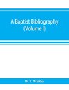 A Baptist bibliography; being a register of the chief materials for Baptist history, whether in manuscript or in print, preserved in Great Britain, Ireland, and the colonies (Volume I)