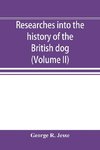 Researches into the history of the British dog, from ancient laws, charters, and historical records. With original anecdotes, and illustrations of the nature and attributes of the dog. From the poets and prose writers of ancient, medieval, and modern time