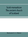 Scoti-monasticon. The ancient church of Scotland; a history of the cathedrals, conventual foundations, collegiate churches, and hospitals of Scotland