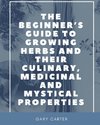 The Beginner's Guide to Growing Herbs and their Culinary, Medicinal and Mystical Properties