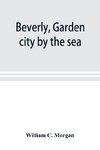 Beverly, garden city by the sea; an historical sketch of the north shore city, with a history of the churches, the various institutions and societies, the schools, fire department, birds and flowers; Beverly in the Civil War, her early military history, e