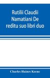 Rutilii Claudii Namatiani De reditu suo libri duo