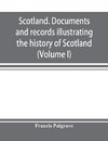 Scotland. Documents and records illustrating the history of Scotland, and the transactions between the crowns of Scotland and England, preserved in the treasury of Her Majesty's Exchequer. (Volume I)