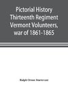 Pictorial history Thirteenth Regiment Vermont Volunteers, war of 1861-1865