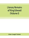 Literary remains of King Edward the Sixth. Edited from his autograph manuscripts, with historical notes and a biographical memoir (Volume I)