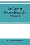 The dawn of modern geography (Volume III) A history of exploration and geographical science from the Middle of the Thirteenth to the early years of the fifteenth century (c.A.D 1260-1420)