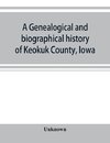 A genealogical and biographical history of Keokuk County, Iowa