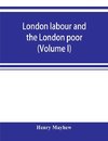 London labour and the London poor; a cyclopaedia of the condition and earnings of those that will work, those that cannot work, and those that will not work (Volume I)