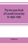 The ten-year book of Cornell University IV 1868-1908