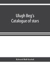 Ulugh Beg's catalogue of stars, revised from all Persian manuscripts existing in Great Britain, with a vocabulary of Persian and Arabic words