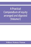 A practical compendium of equity arranged and digested (Volume I)