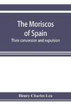 The Moriscos of Spain; their conversion and expulsion