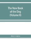 The new book of the dog; a comprehensive natural history of British dogs and their foreign relatives, with chapters on law, breeding, kennel management, and veterinary treatment (Volume II)