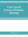 A new classical dictionary of biography, mythology, and geography, partly based on the 