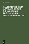 Allgemeine Dienst-Instruction für die Königlich Preußischen Consular-Beamten