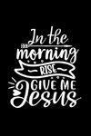 In The Morning Rise Give Me Jesus