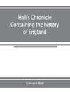 Hall's chronicle; containing the history of England, during the reign of Henry the Fourth, and the succeeding monarchs, to the end of the reign of Henry the Eighth, in which are particularly described the manners and customs of those periods