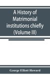 A history of matrimonial institutions chiefly in England and the United States, with an introductory analysis of the literature and the theories of primitive marriage and the family (Volume III)