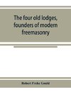 The four old lodges, founders of modern freemasonry, and their descendants. A record of the progress of the craft in England and of the career of every regular lodge down to the union of 1813. With an authentic compilation of descriptive lists for histori